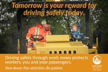 Photo of person in bright orange construction gear at the wheel of a piece of construction equipment, talking to a young, curly-haired child in the other seat of the machine. Text reads "Tomorrow is your reward for driving safely today. Driving safely through work zones protects workers, you and your passengers. Slow down. Pay attention. Be patient."